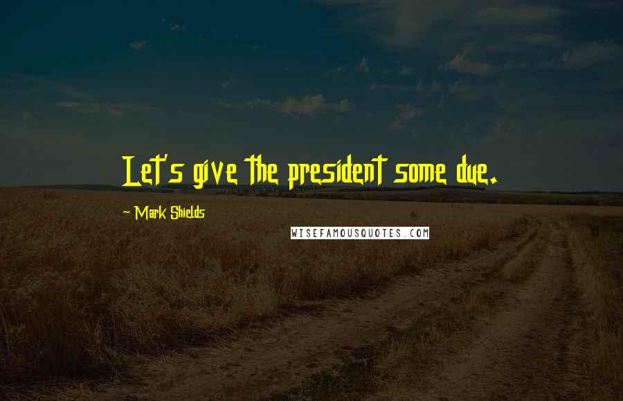 Mark Shields Quotes: Let's give the president some due.