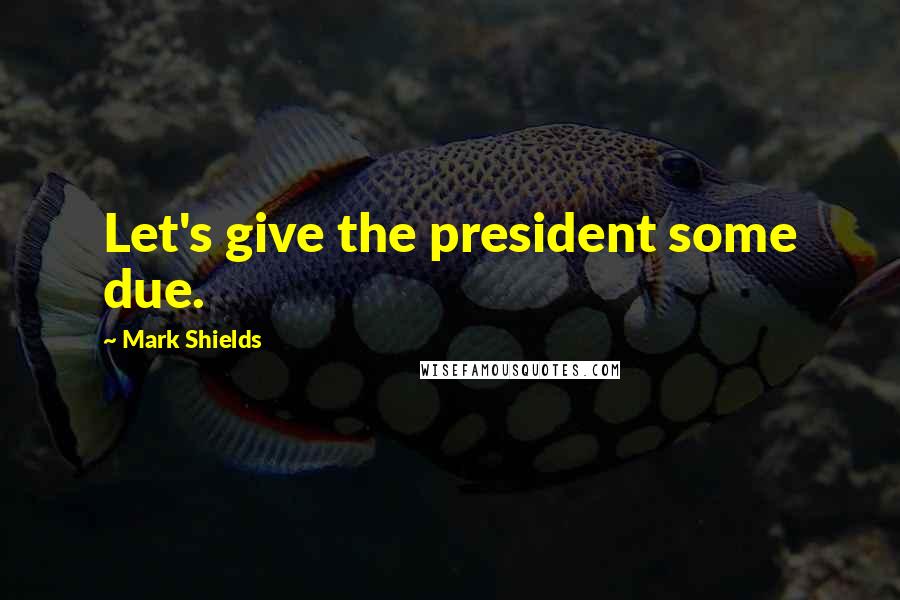 Mark Shields Quotes: Let's give the president some due.