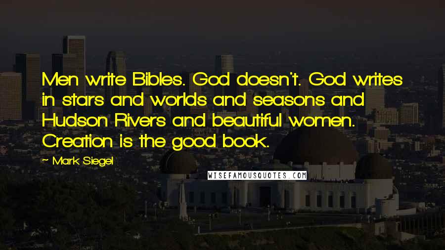 Mark Siegel Quotes: Men write Bibles. God doesn't. God writes in stars and worlds and seasons and Hudson Rivers and beautiful women. Creation is the good book.