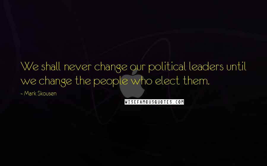 Mark Skousen Quotes: We shall never change our political leaders until we change the people who elect them.