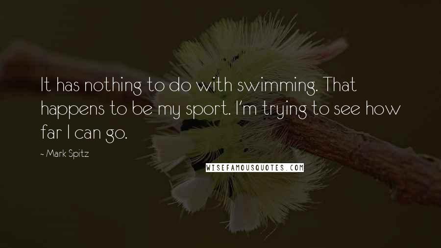 Mark Spitz Quotes: It has nothing to do with swimming. That happens to be my sport. I'm trying to see how far I can go.