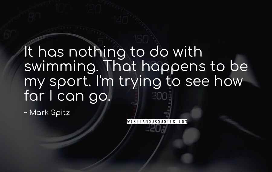 Mark Spitz Quotes: It has nothing to do with swimming. That happens to be my sport. I'm trying to see how far I can go.