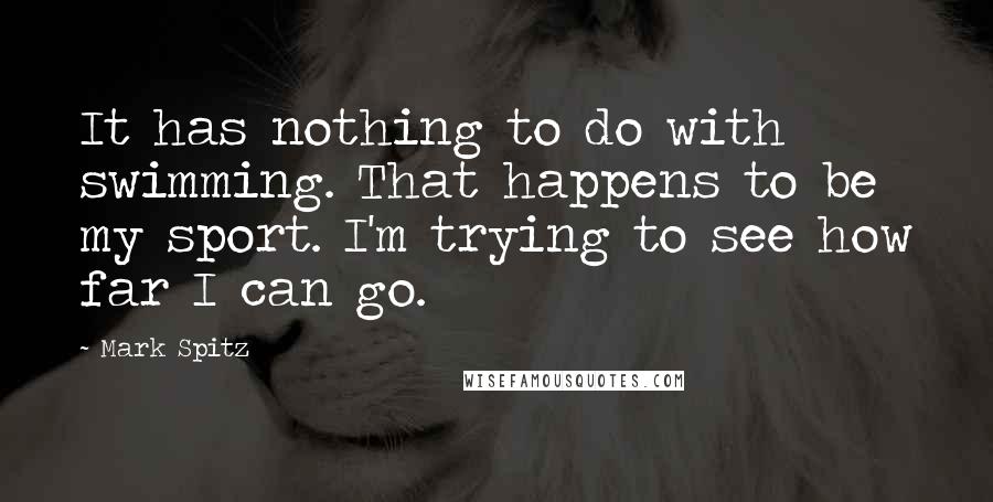 Mark Spitz Quotes: It has nothing to do with swimming. That happens to be my sport. I'm trying to see how far I can go.