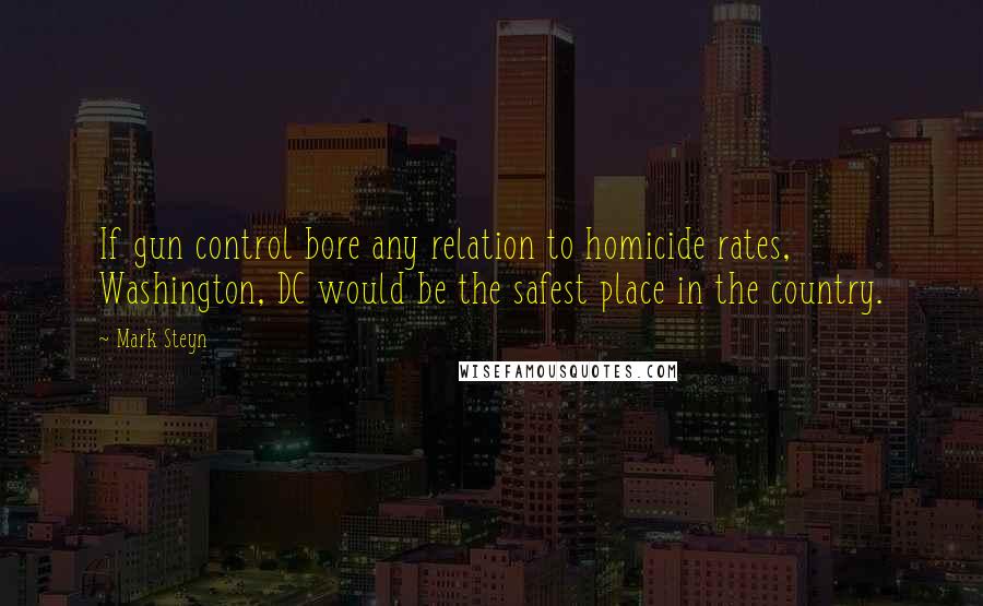 Mark Steyn Quotes: If gun control bore any relation to homicide rates, Washington, DC would be the safest place in the country.