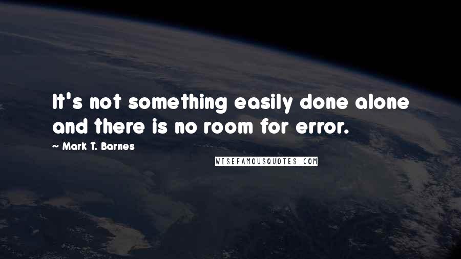 Mark T. Barnes Quotes: It's not something easily done alone and there is no room for error.