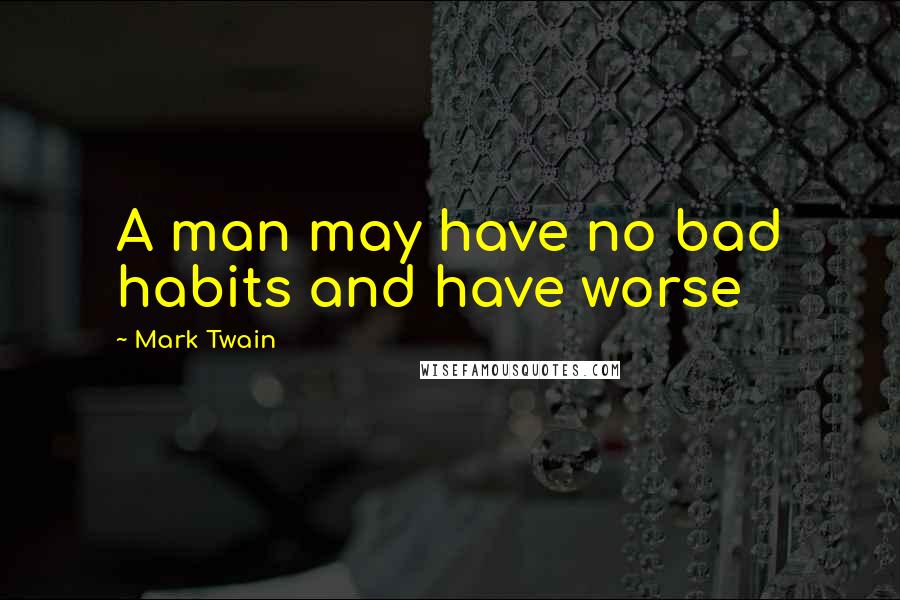 Mark Twain Quotes: A man may have no bad habits and have worse