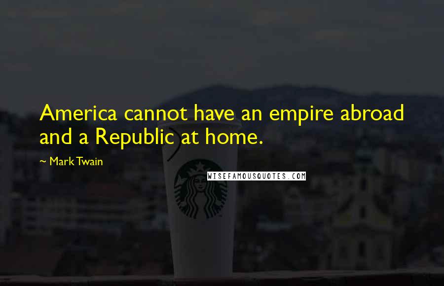 Mark Twain Quotes: America cannot have an empire abroad and a Republic at home.