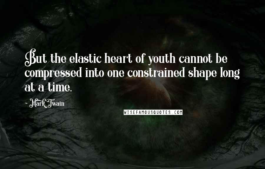 Mark Twain Quotes: But the elastic heart of youth cannot be compressed into one constrained shape long at a time.