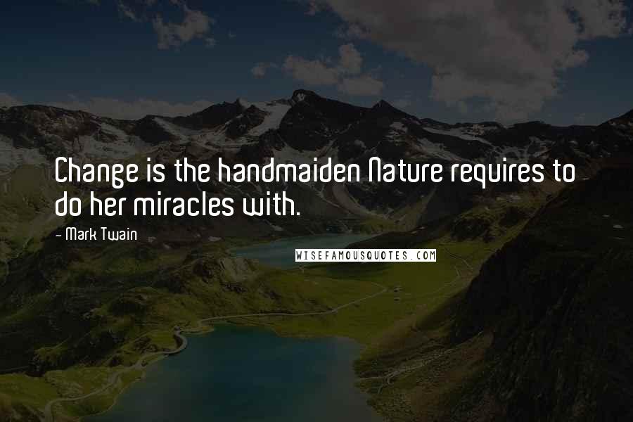 Mark Twain Quotes: Change is the handmaiden Nature requires to do her miracles with.