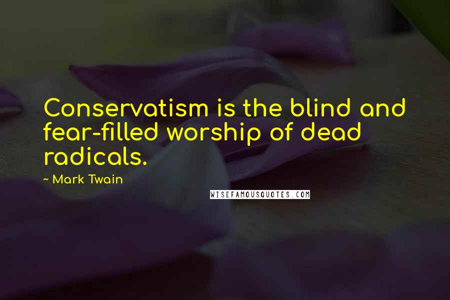 Mark Twain Quotes: Conservatism is the blind and fear-filled worship of dead radicals.