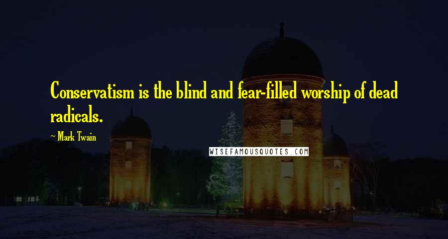 Mark Twain Quotes: Conservatism is the blind and fear-filled worship of dead radicals.