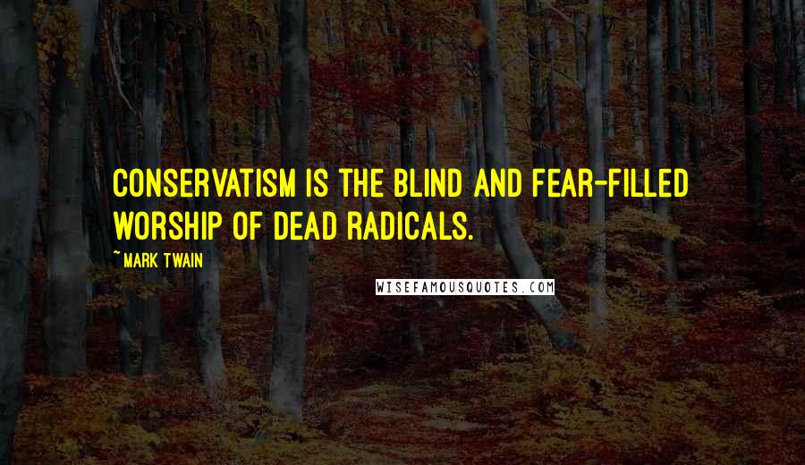 Mark Twain Quotes: Conservatism is the blind and fear-filled worship of dead radicals.