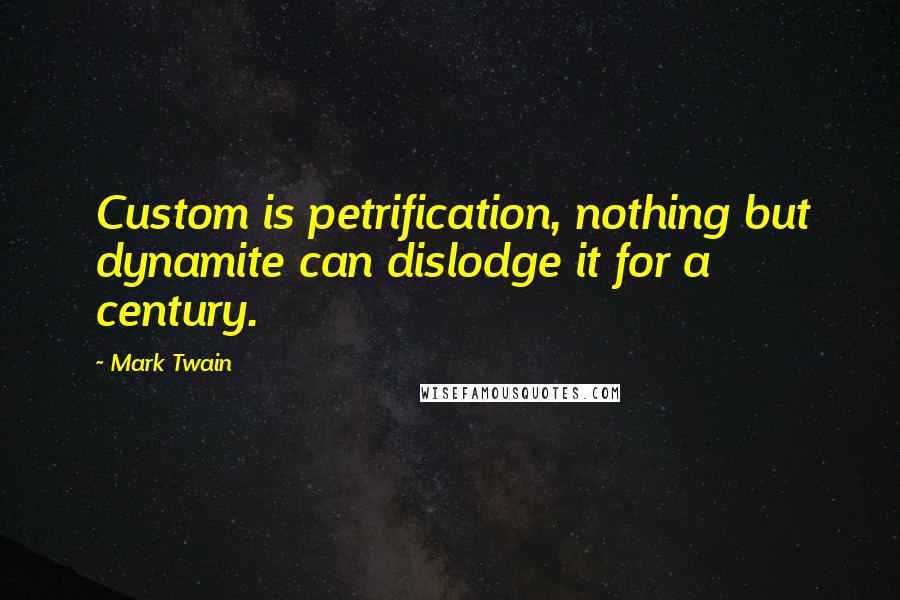 Mark Twain Quotes: Custom is petrification, nothing but dynamite can dislodge it for a century.