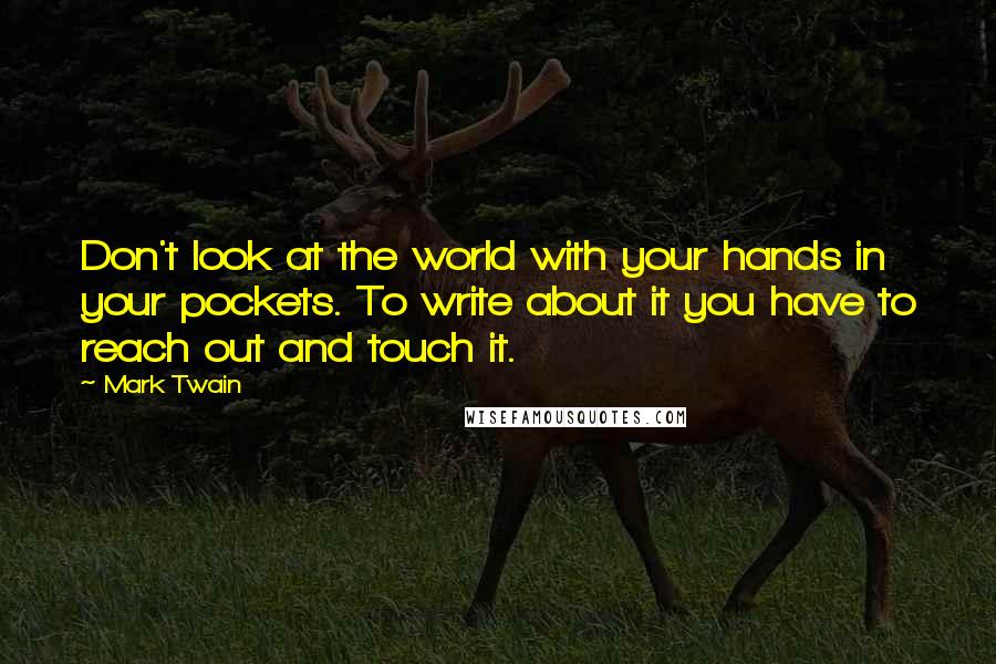 Mark Twain Quotes: Don't look at the world with your hands in your pockets. To write about it you have to reach out and touch it.