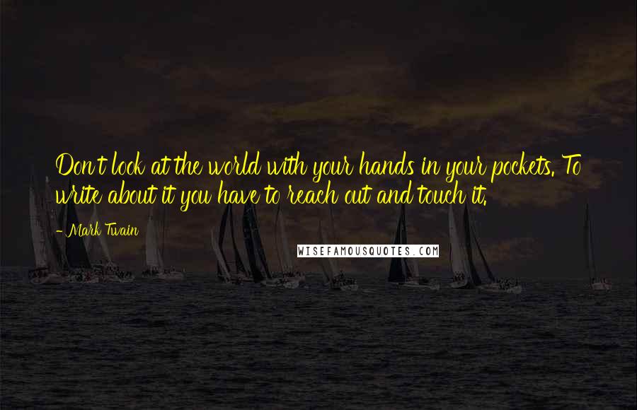 Mark Twain Quotes: Don't look at the world with your hands in your pockets. To write about it you have to reach out and touch it.