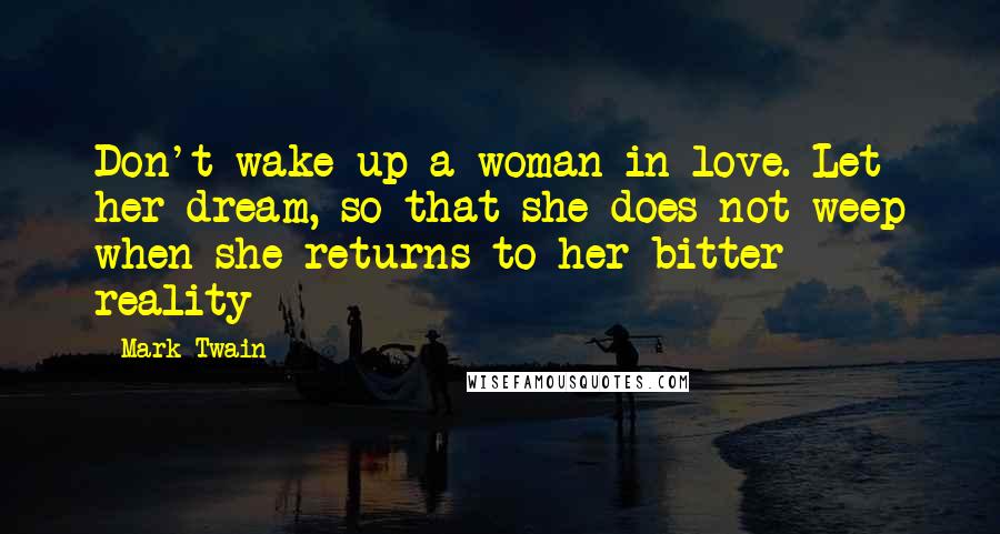 Mark Twain Quotes: Don't wake up a woman in love. Let her dream, so that she does not weep when she returns to her bitter reality