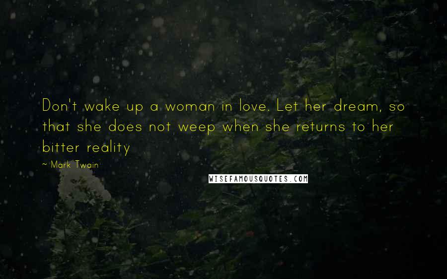 Mark Twain Quotes: Don't wake up a woman in love. Let her dream, so that she does not weep when she returns to her bitter reality