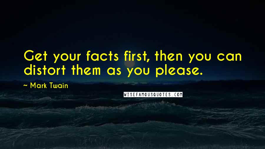 Mark Twain Quotes: Get your facts first, then you can distort them as you please.