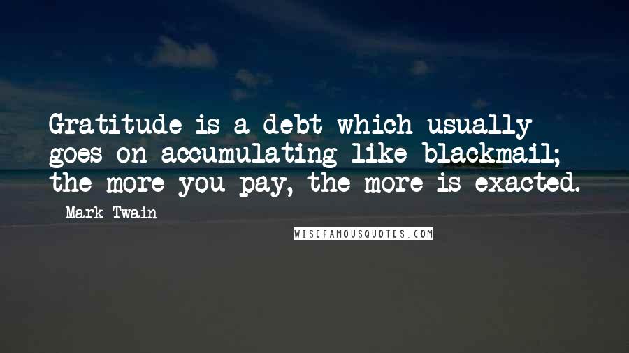 Mark Twain Quotes: Gratitude is a debt which usually goes on accumulating like blackmail; the more you pay, the more is exacted.