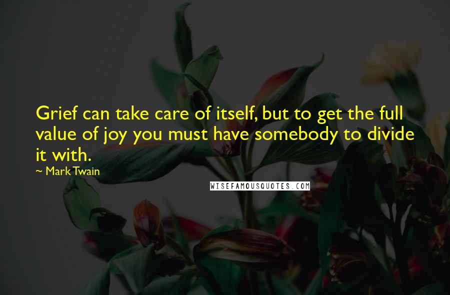 Mark Twain Quotes: Grief can take care of itself, but to get the full value of joy you must have somebody to divide it with.