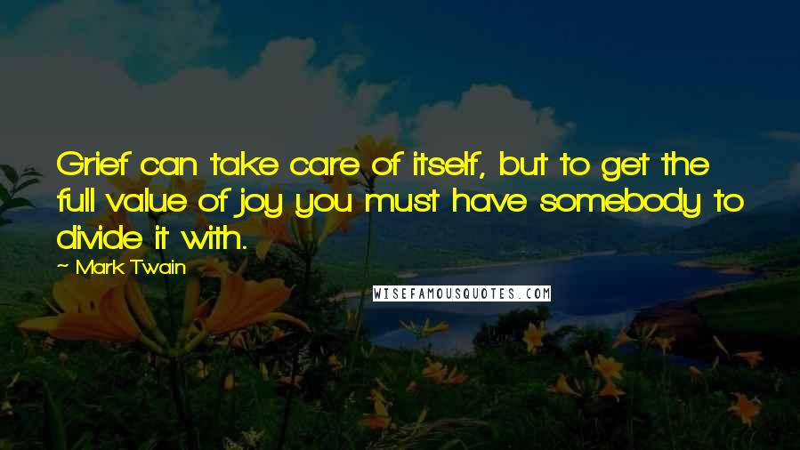 Mark Twain Quotes: Grief can take care of itself, but to get the full value of joy you must have somebody to divide it with.