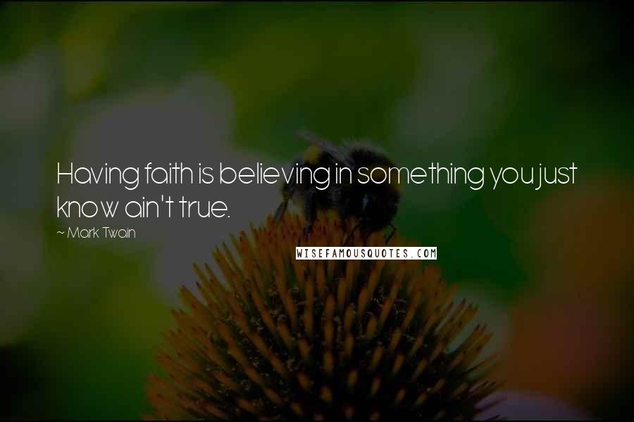 Mark Twain Quotes: Having faith is believing in something you just know ain't true.