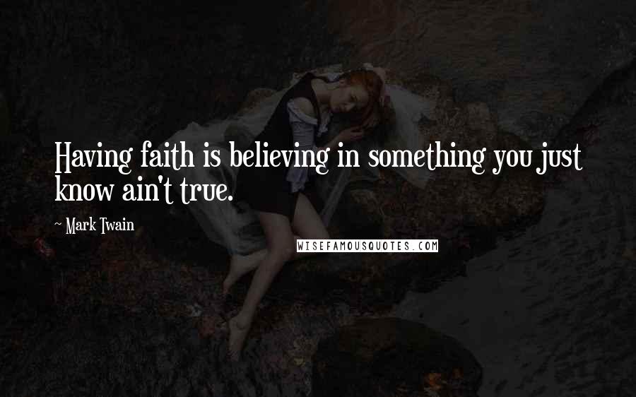 Mark Twain Quotes: Having faith is believing in something you just know ain't true.