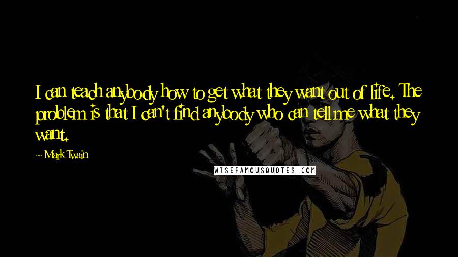 Mark Twain Quotes: I can teach anybody how to get what they want out of life. The problem is that I can't find anybody who can tell me what they want.