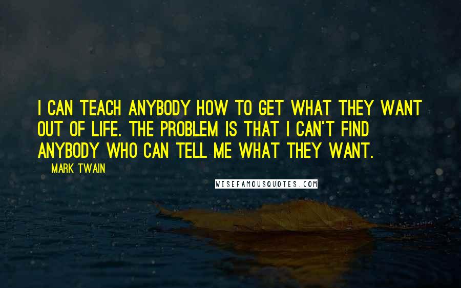 Mark Twain Quotes: I can teach anybody how to get what they want out of life. The problem is that I can't find anybody who can tell me what they want.