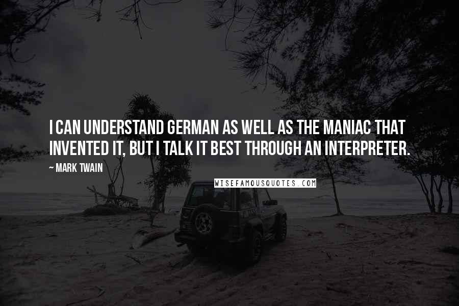 Mark Twain Quotes: I can understand German as well as the maniac that invented it, but I talk it best through an interpreter.