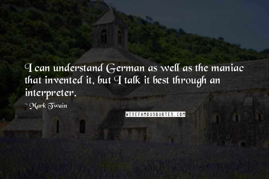 Mark Twain Quotes: I can understand German as well as the maniac that invented it, but I talk it best through an interpreter.