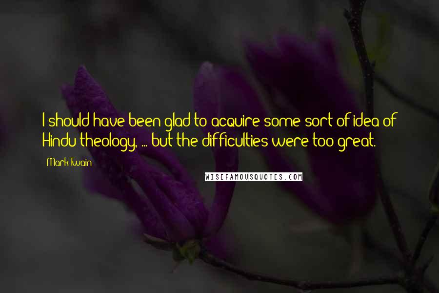 Mark Twain Quotes: I should have been glad to acquire some sort of idea of Hindu theology, ... but the difficulties were too great.