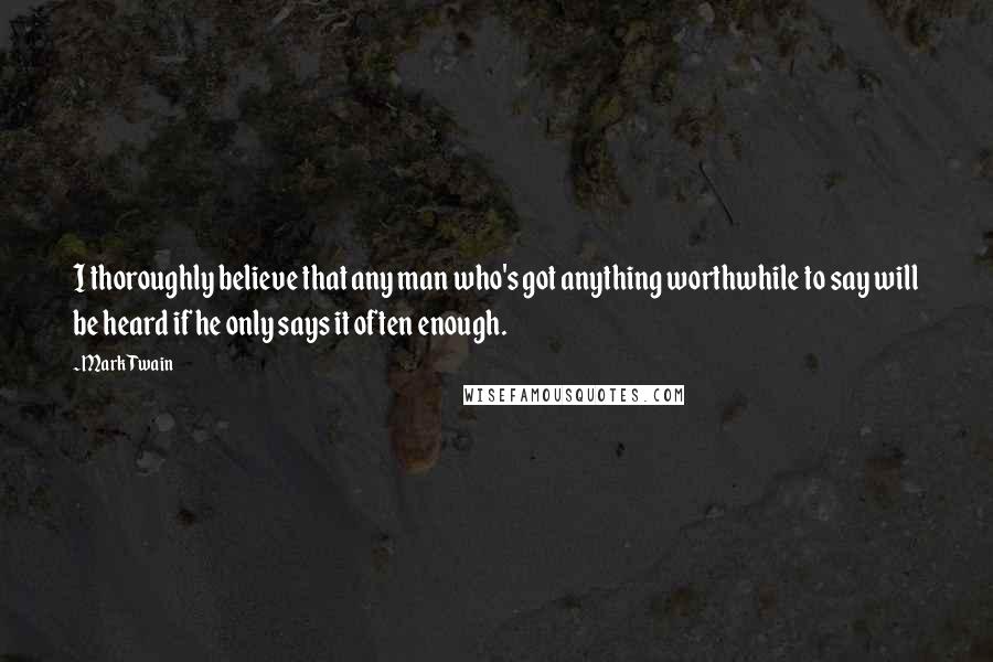 Mark Twain Quotes: I thoroughly believe that any man who's got anything worthwhile to say will be heard if he only says it often enough.