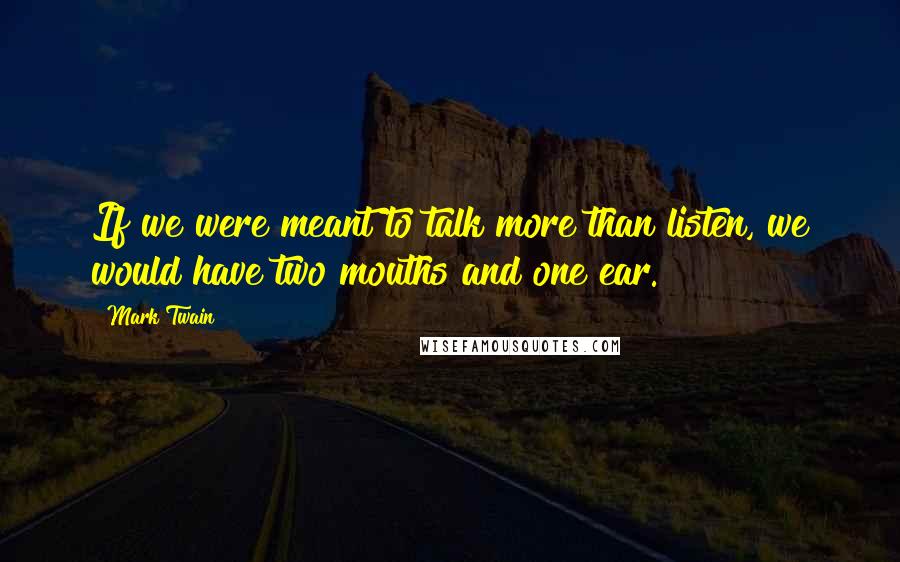 Mark Twain Quotes: If we were meant to talk more than listen, we would have two mouths and one ear.