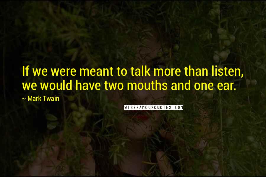 Mark Twain Quotes: If we were meant to talk more than listen, we would have two mouths and one ear.