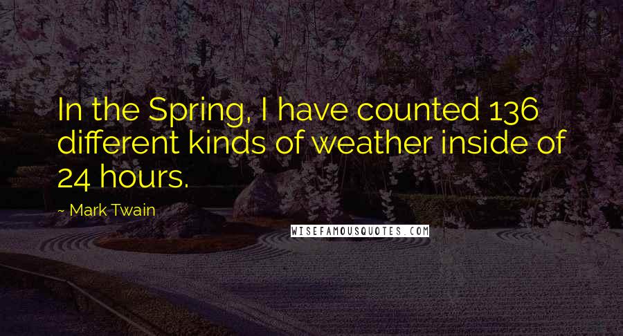 Mark Twain Quotes: In the Spring, I have counted 136 different kinds of weather inside of 24 hours.