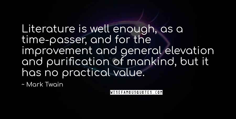 Mark Twain Quotes: Literature is well enough, as a time-passer, and for the improvement and general elevation and purification of mankind, but it has no practical value.