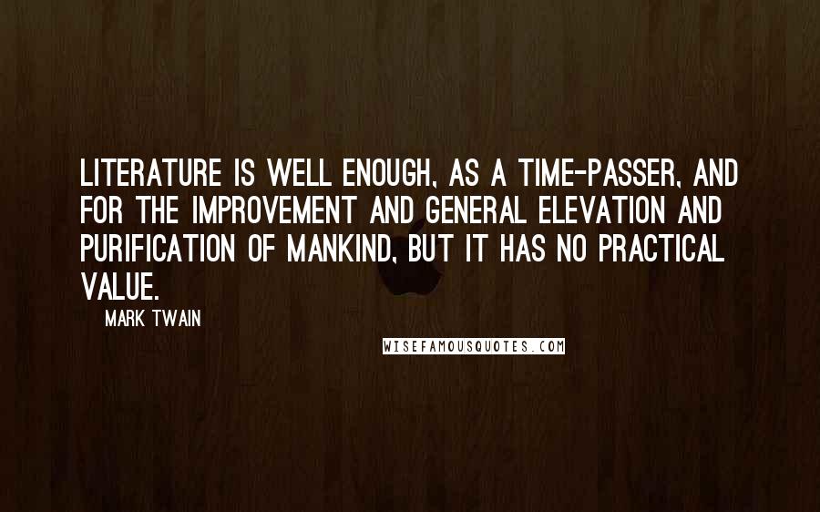 Mark Twain Quotes: Literature is well enough, as a time-passer, and for the improvement and general elevation and purification of mankind, but it has no practical value.