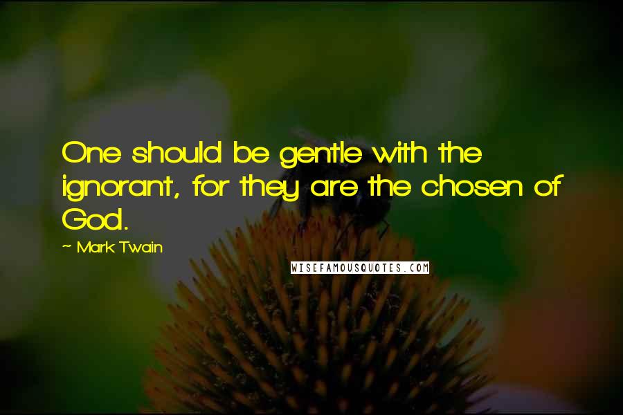 Mark Twain Quotes: One should be gentle with the ignorant, for they are the chosen of God.