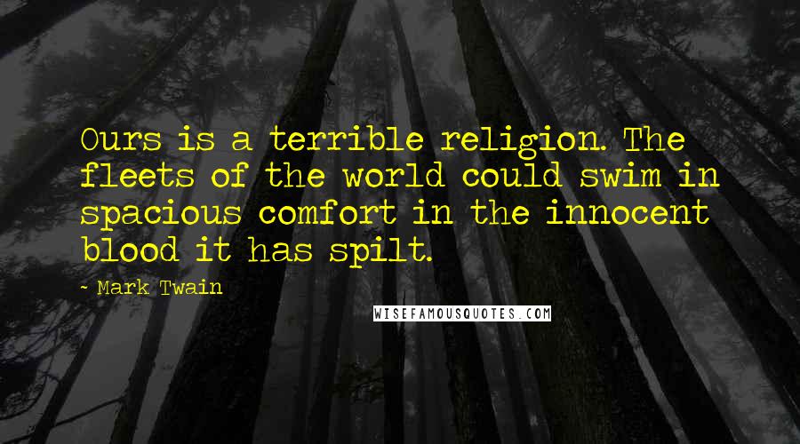 Mark Twain Quotes: Ours is a terrible religion. The fleets of the world could swim in spacious comfort in the innocent blood it has spilt.