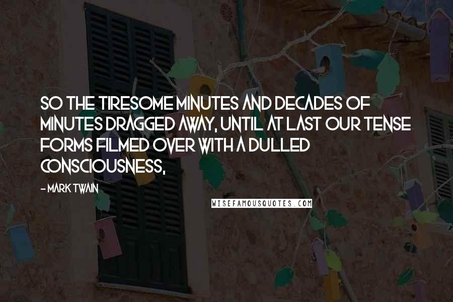 Mark Twain Quotes: So the tiresome minutes and decades of minutes dragged away, until at last our tense forms filmed over with a dulled consciousness,