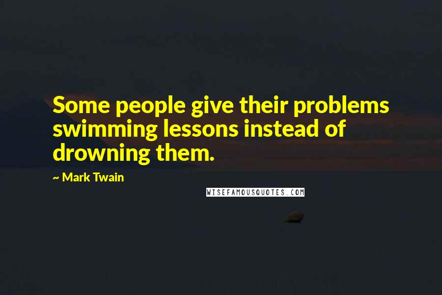 Mark Twain Quotes: Some people give their problems swimming lessons instead of drowning them.