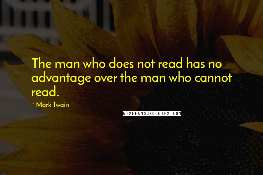 Mark Twain Quotes: The man who does not read has no advantage over the man who cannot read.