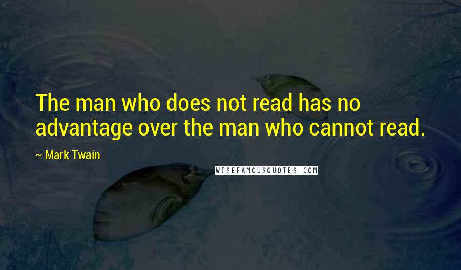 Mark Twain Quotes: The man who does not read has no advantage over the man who cannot read.