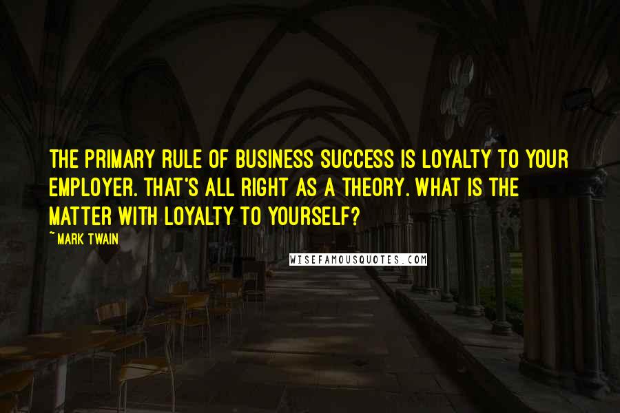 Mark Twain Quotes: The primary rule of business success is loyalty to your employer. That's all right as a theory. What is the matter with loyalty to yourself?