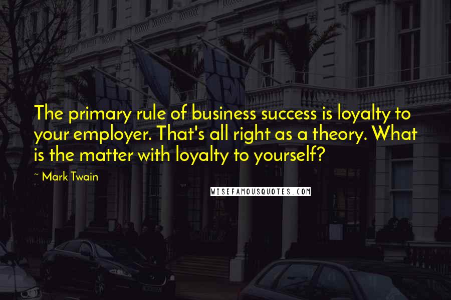 Mark Twain Quotes: The primary rule of business success is loyalty to your employer. That's all right as a theory. What is the matter with loyalty to yourself?