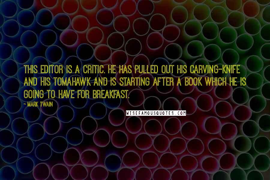 Mark Twain Quotes: This editor is a critic. He has pulled out his carving-knife and his tomahawk and is starting after a book which he is going to have for breakfast.