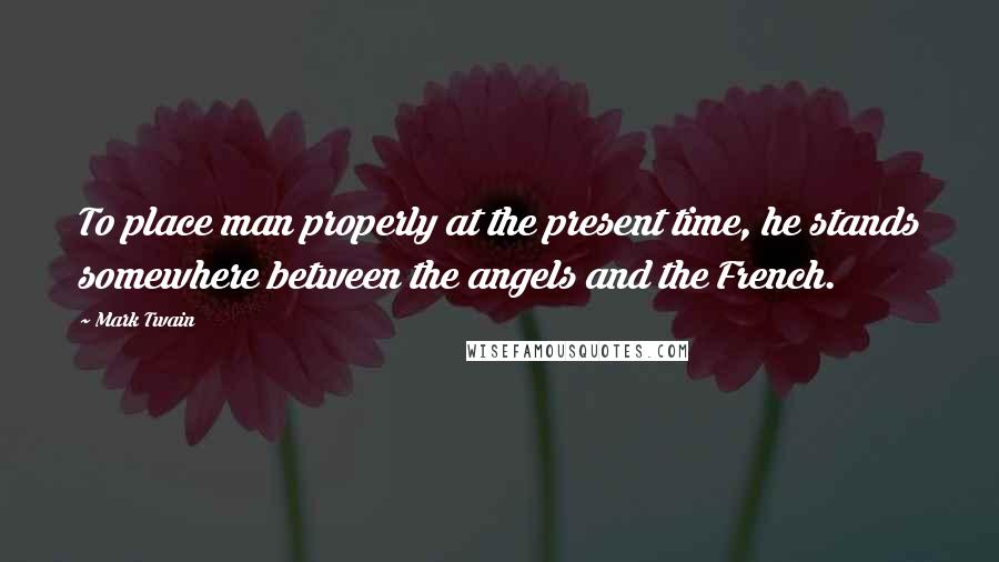 Mark Twain Quotes: To place man properly at the present time, he stands somewhere between the angels and the French.