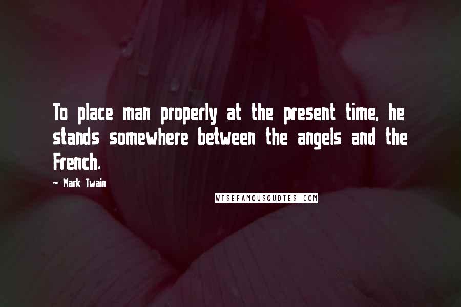 Mark Twain Quotes: To place man properly at the present time, he stands somewhere between the angels and the French.