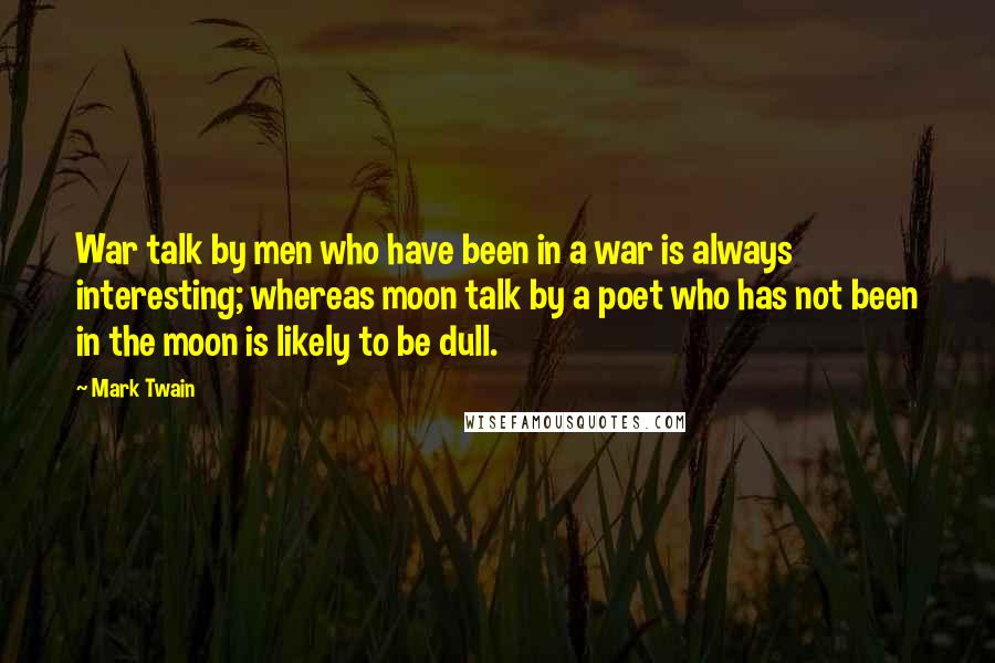 Mark Twain Quotes: War talk by men who have been in a war is always interesting; whereas moon talk by a poet who has not been in the moon is likely to be dull.